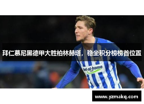 拜仁慕尼黑德甲大胜柏林赫塔，稳坐积分榜榜首位置