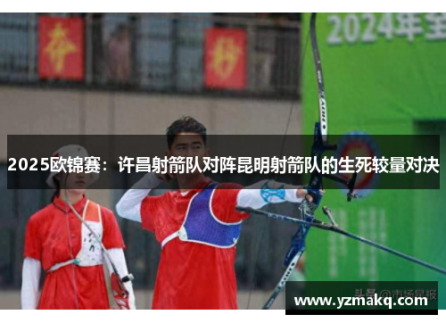 2025欧锦赛：许昌射箭队对阵昆明射箭队的生死较量对决