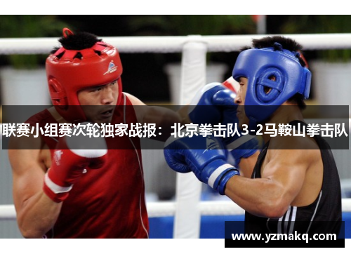 联赛小组赛次轮独家战报：北京拳击队3-2马鞍山拳击队