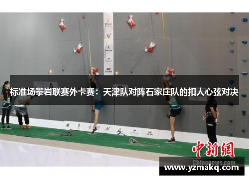 标准场攀岩联赛外卡赛：天津队对阵石家庄队的扣人心弦对决