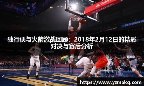 独行侠与火箭激战回顾：2018年2月12日的精彩对决与赛后分析